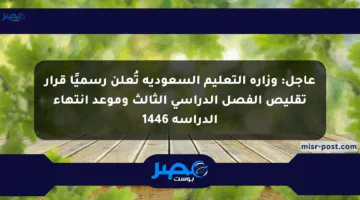 عاجل: وزارة التعليم السعودية تُعلن رسميًا قرار تقليص الفصل الدراسي الثالث وموعد انتهاء الدراسة 1446